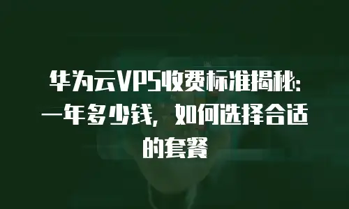 华为云VPS收费标准揭秘：一年多少钱，如何选择合适的套餐