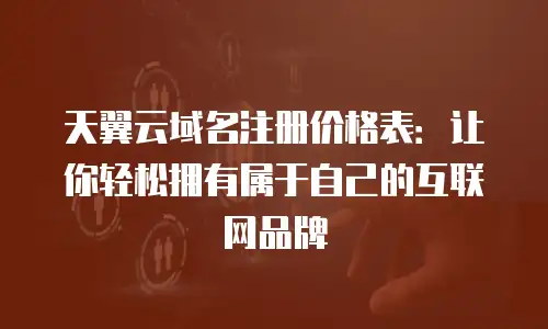 天翼云域名注册价格表：让你轻松拥有属于自己的互联网品牌
