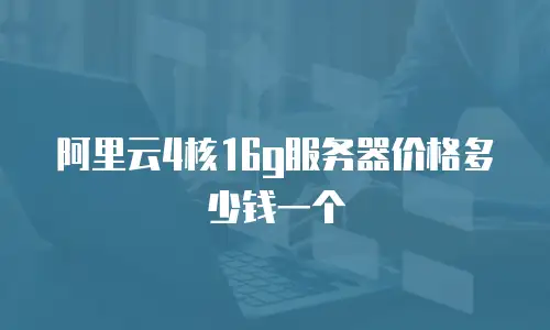阿里云4核16g服务器价格多少钱一个