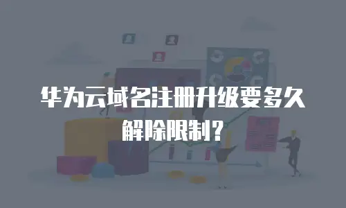 华为云域名注册升级要多久解除限制？