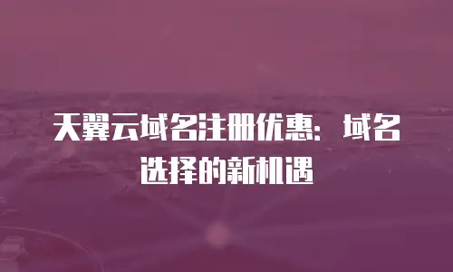 天翼云域名注册优惠：域名选择的新机遇