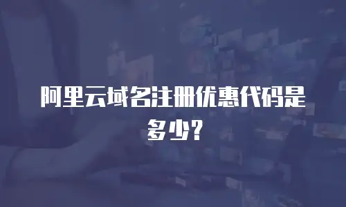 阿里云域名注册优惠代码是多少？