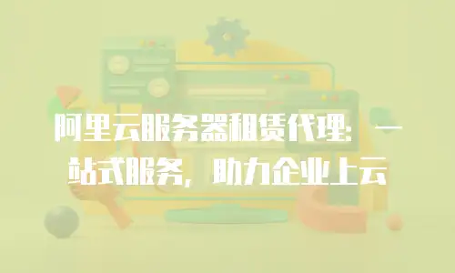 阿里云服务器租赁代理：一站式服务，助力企业上云