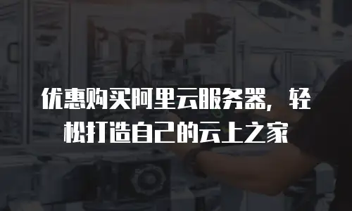优惠购买阿里云服务器，轻松打造自己的云上之家