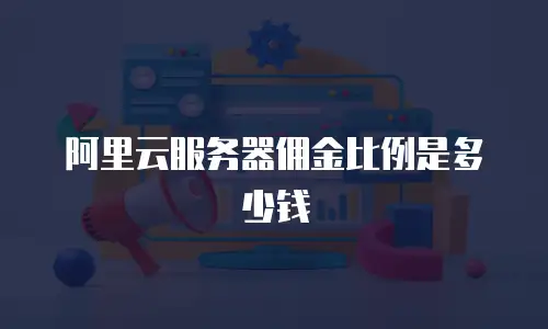 阿里云服务器佣金比例是多少钱
