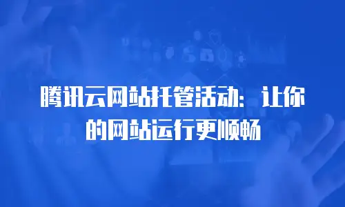 腾讯云网站托管活动：让你的网站运行更顺畅