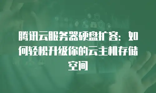 腾讯云服务器硬盘扩容：如何轻松升级你的云主机存储空间
