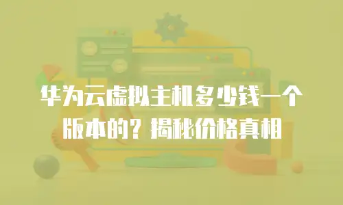 华为云虚拟主机多少钱一个版本的？揭秘价格真相