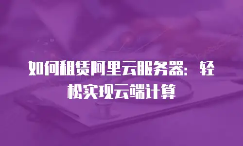 如何租赁阿里云服务器：轻松实现云端计算