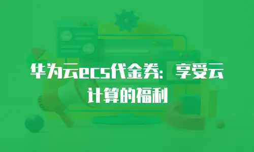 华为云ecs代金券：享受云计算的福利