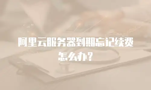 阿里云服务器到期忘记续费怎么办？