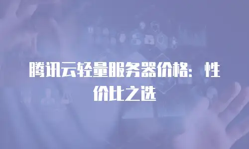 腾讯云轻量服务器价格：性价比之选
