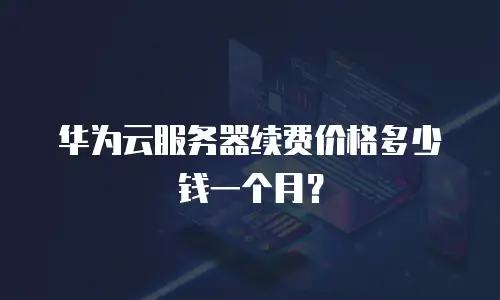 华为云服务器续费价格多少钱一个月？