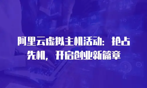阿里云虚拟主机活动：抢占先机，开启创业新篇章