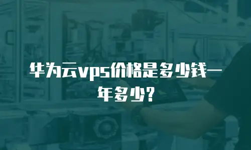 华为云vps价格是多少钱一年多少？