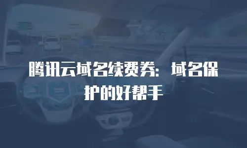腾讯云域名续费券：域名保护的好帮手