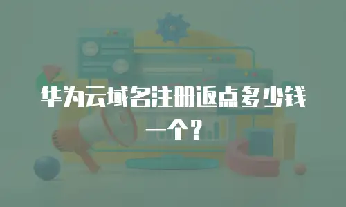 华为云域名注册返点多少钱一个？