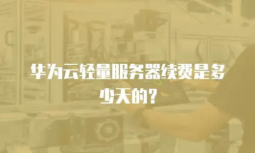 华为云轻量服务器续费是多少天的？