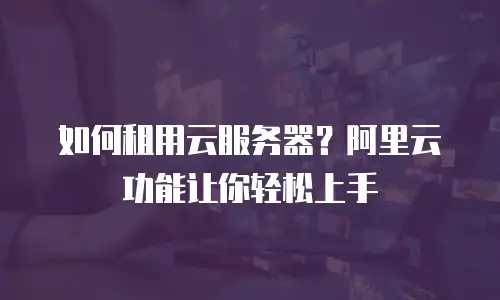如何租用云服务器？阿里云功能让你轻松上手