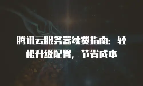 腾讯云服务器续费指南：轻松升级配置，节省成本