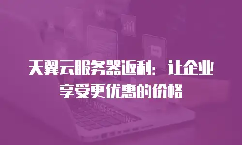 天翼云服务器返利：让企业享受更优惠的价格