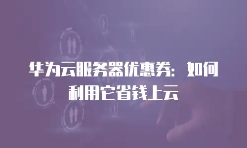 华为云服务器优惠券：如何利用它省钱上云