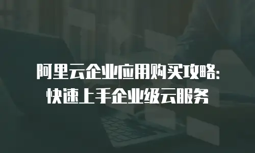阿里云企业应用购买攻略：快速上手企业级云服务