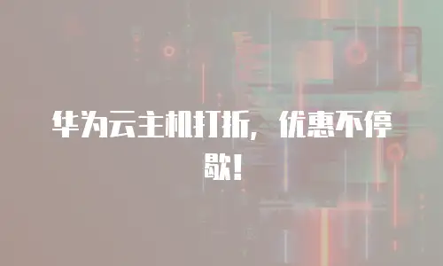 华为云主机打折，优惠不停歇！