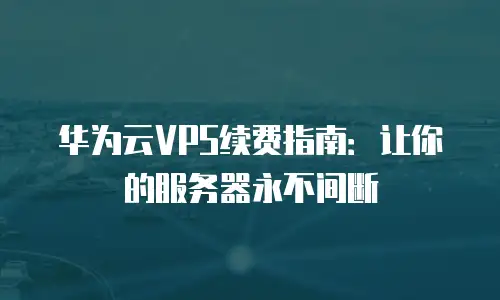 华为云VPS续费指南：让你的服务器永不间断