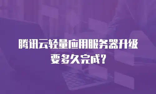 腾讯云轻量应用服务器升级要多久完成？