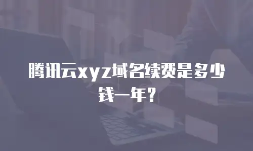 腾讯云xyz域名续费是多少钱一年？