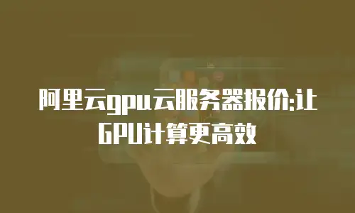 阿里云gpu云服务器报价:让GPU计算更高效