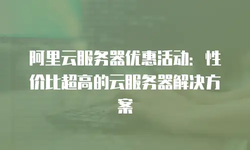 阿里云服务器优惠活动：性价比超高的云服务器解决方案