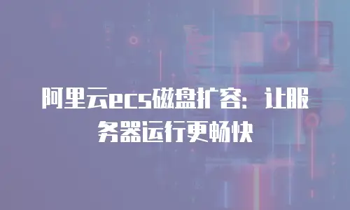 阿里云ecs磁盘扩容：让服务器运行更畅快
