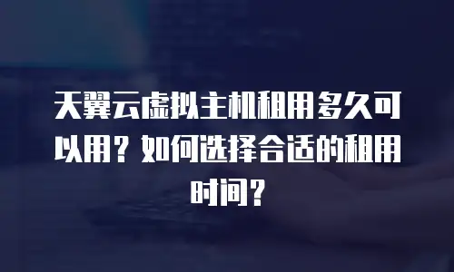 天翼云虚拟主机租用多久可以用？如何选择合适的租用时间？