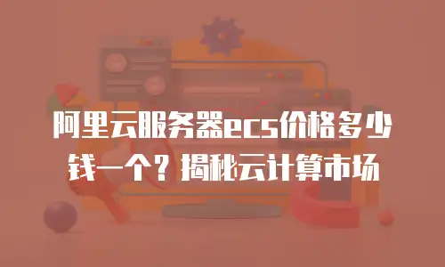 阿里云服务器ecs价格多少钱一个？揭秘云计算市场