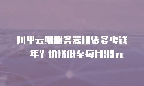 阿里云端服务器租赁多少钱一年？价格低至每月99元