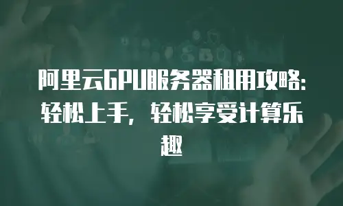 阿里云GPU服务器租用攻略：轻松上手，轻松享受计算乐趣