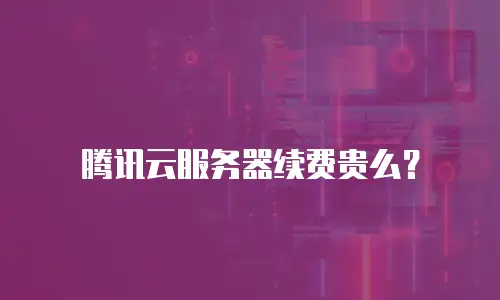 腾讯云服务器续费贵么？