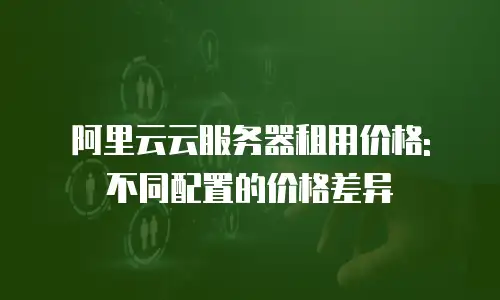 阿里云云服务器租用价格: 不同配置的价格差异
