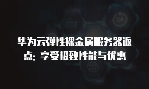 华为云弹性裸金属服务器返点: 享受极致性能与优惠