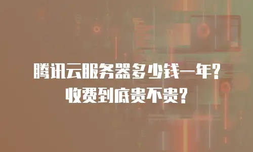 腾讯云服务器多少钱一年?收费到底贵不贵?