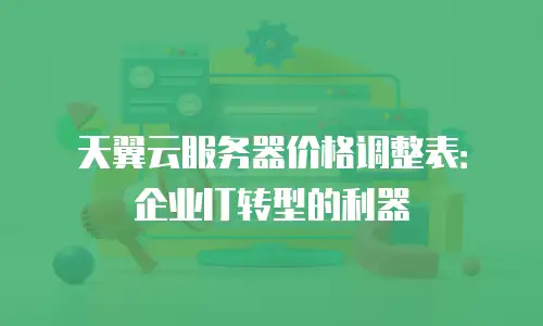 天翼云服务器价格调整表：企业IT转型的利器