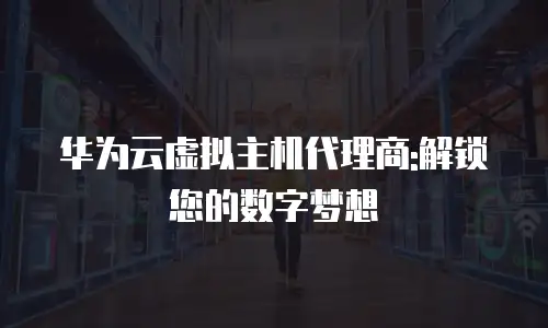 华为云虚拟主机代理商:解锁您的数字梦想