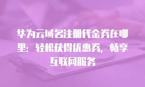 华为云域名注册代金券在哪里：轻松获得优惠券，畅享互联网服务