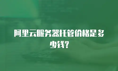 阿里云服务器托管价格是多少钱？