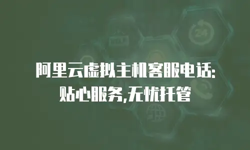 阿里云虚拟主机客服电话: 贴心服务,无忧托管