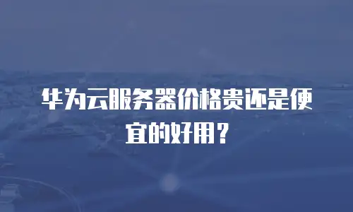 华为云服务器价格贵还是便宜的好用？