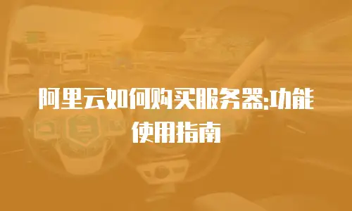 阿里云如何购买服务器:功能使用指南