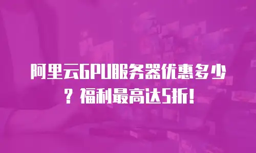 阿里云GPU服务器优惠多少？福利最高达5折！